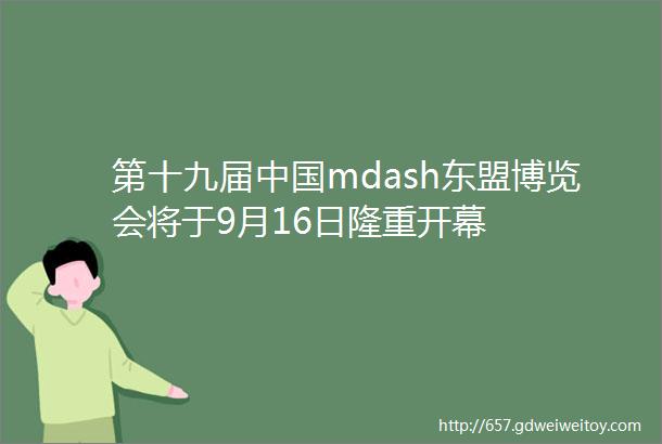 第十九届中国mdash东盟博览会将于9月16日隆重开幕